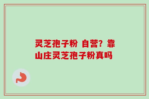 灵芝孢子粉 自营？靠山庄灵芝孢子粉真吗