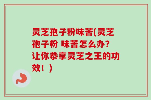 灵芝孢子粉味苦(灵芝孢子粉 味苦怎么办？让你恭享灵芝之王的功效！)