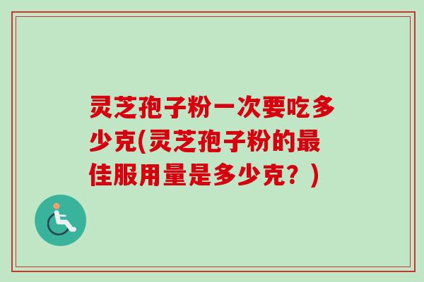 灵芝孢子粉一次要吃多少克(灵芝孢子粉的最佳服用量是多少克？)