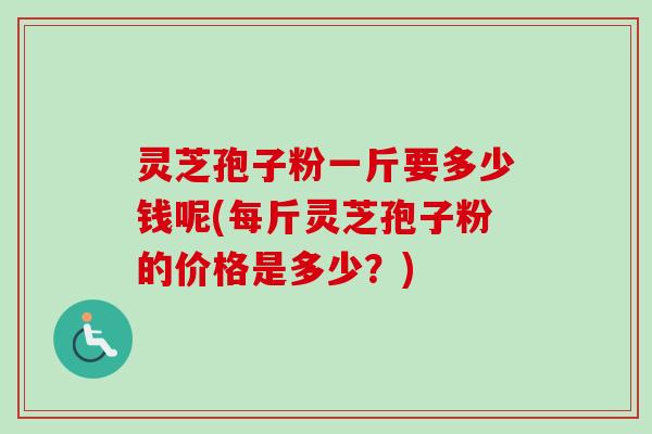 灵芝孢子粉一斤要多少钱呢(每斤灵芝孢子粉的价格是多少?) 灵芝孢子粉一斤要多少钱呢(每斤灵芝孢子粉的价格是多少?)