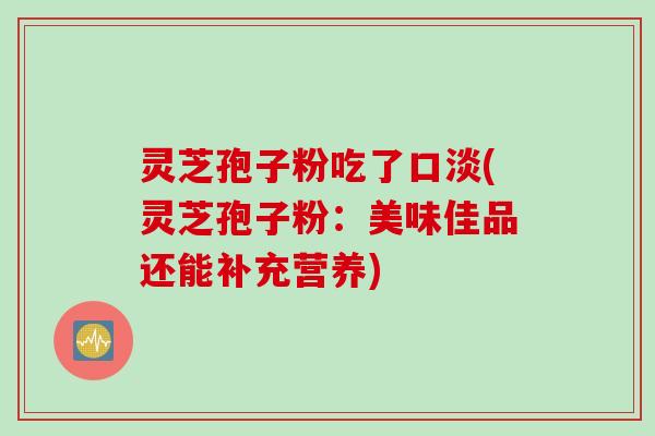 灵芝孢子粉吃了口淡(灵芝孢子粉：美味佳品还能补充营养)