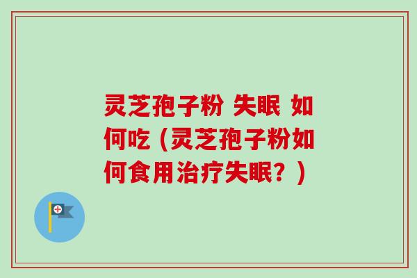 灵芝孢子粉 失眠 如何吃 (灵芝孢子粉如何食用治疗失眠？)
