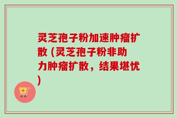 灵芝孢子粉加速肿瘤扩散 (灵芝孢子粉非助力肿瘤扩散，结果堪忧)