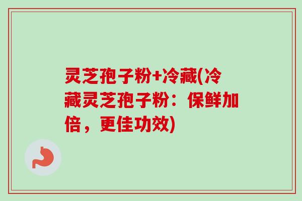 灵芝孢子粉+冷藏(冷藏灵芝孢子粉：保鲜加倍，更佳功效)