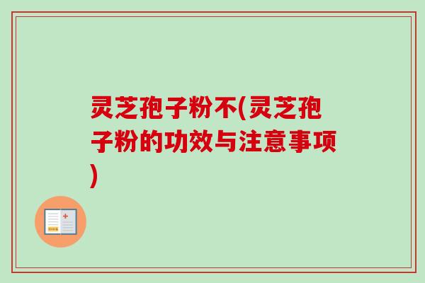 灵芝孢子粉不(灵芝孢子粉的功效与注意事项)