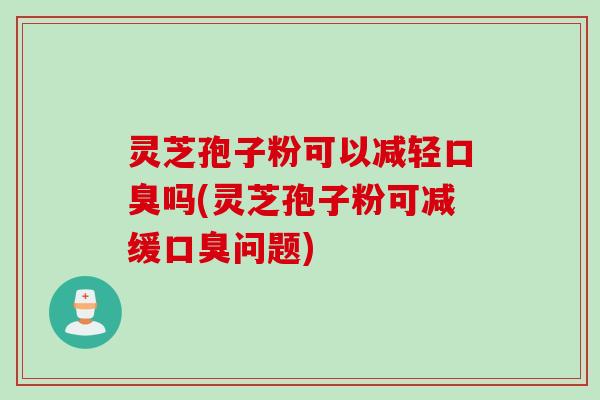 灵芝孢子粉可以减轻口臭吗(灵芝孢子粉可减缓口臭问题)