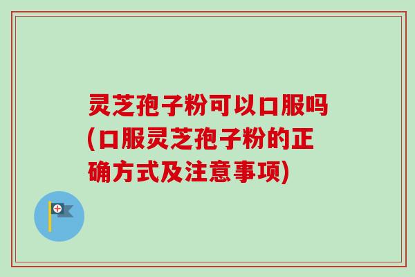 灵芝孢子粉可以口服吗(口服灵芝孢子粉的正确方式及注意事项) 灵芝孢子粉可以口服吗(口服灵芝孢子粉的正确方式及注意事项)