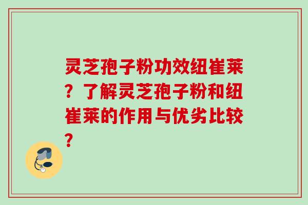 灵芝孢子粉功效纽崔莱？了解灵芝孢子粉和纽崔莱的作用与优劣比较？