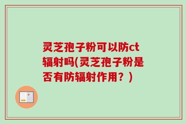 灵芝孢子粉可以防ct辐射吗(灵芝孢子粉是否有防辐射作用？)