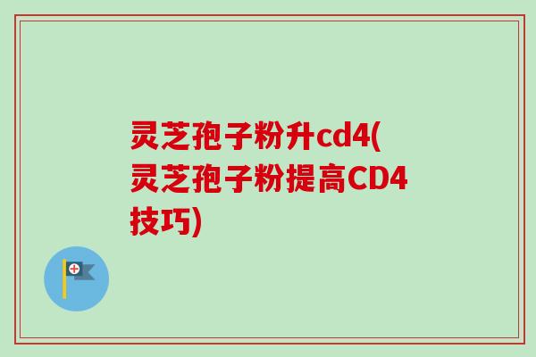 灵芝孢子粉升cd4(灵芝孢子粉提高CD4技巧)