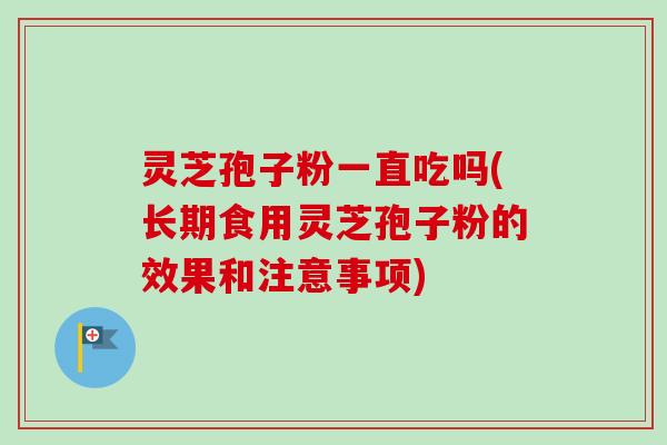 灵芝孢子粉一直吃吗(长期食用灵芝孢子粉的效果和注意事项)