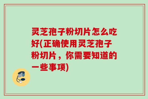 灵芝孢子粉切片怎么吃好(正确使用灵芝孢子粉切片，你需要知道的一些事项)