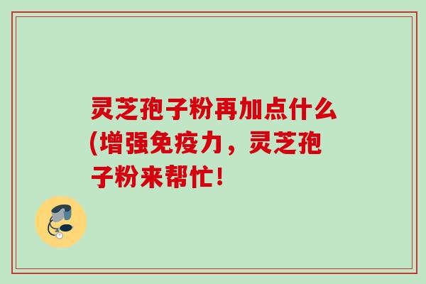 灵芝孢子粉再加点什么(增强免疫力,灵芝孢子粉来帮忙! 灵芝孢子粉再加点什么(增强免疫力,灵芝孢子粉来帮忙!