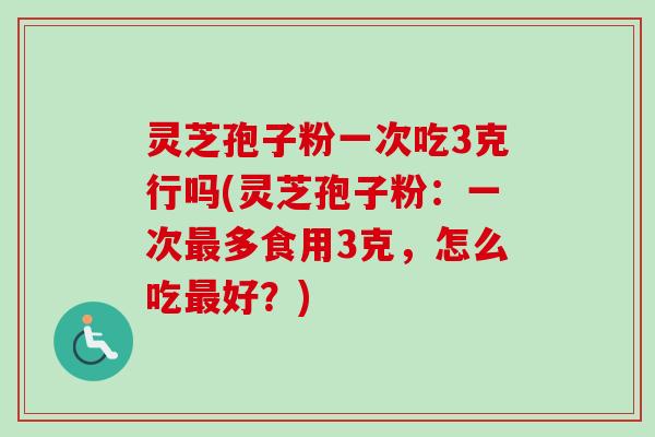灵芝孢子粉一次吃3克行吗(灵芝孢子粉：一次最多食用3克，怎么吃最好？)