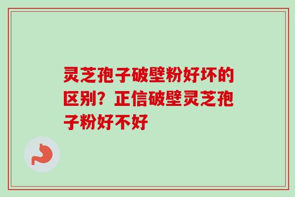灵芝孢子破壁粉好坏的区别？正信破壁灵芝孢子粉好不好