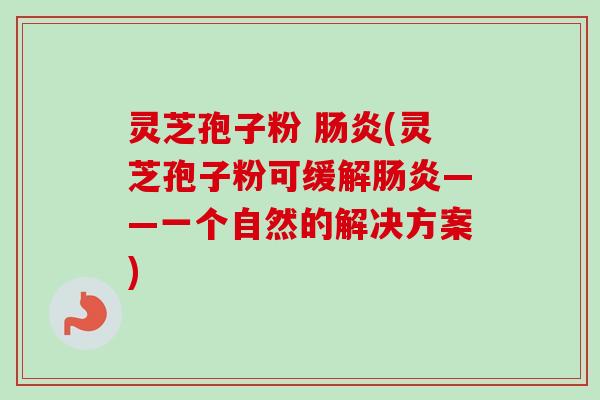 灵芝孢子粉 肠炎(灵芝孢子粉可缓解肠炎——一个自然的解决方案)