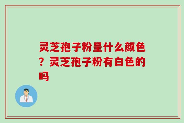 灵芝孢子粉呈什么颜色？灵芝孢子粉有白色的吗
