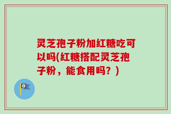 灵芝孢子粉加红糖吃可以吗(红糖搭配灵芝孢子粉，能食用吗？)