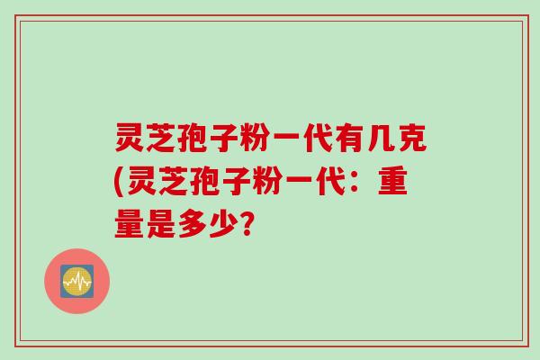 灵芝孢子粉一代有几克(灵芝孢子粉一代：重量是多少？