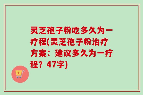 灵芝孢子粉吃多久为一疗程(灵芝孢子粉治疗方案：建议多久为一疗程？47字)