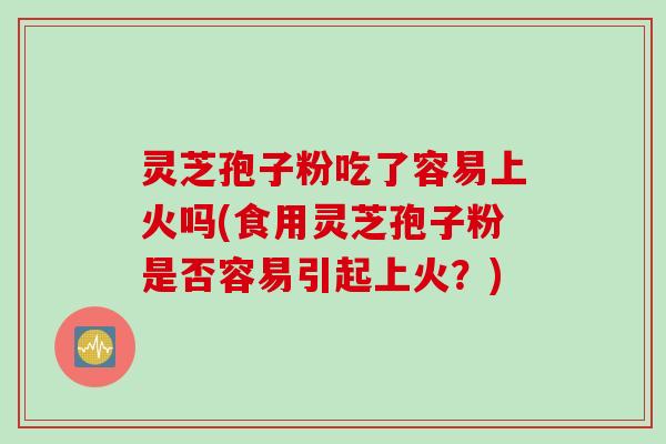灵芝孢子粉吃了容易上火吗(食用灵芝孢子粉是否容易引起上火?) 灵芝孢子粉吃了容易上火吗(食用灵芝孢子粉是否容易引起上火?)