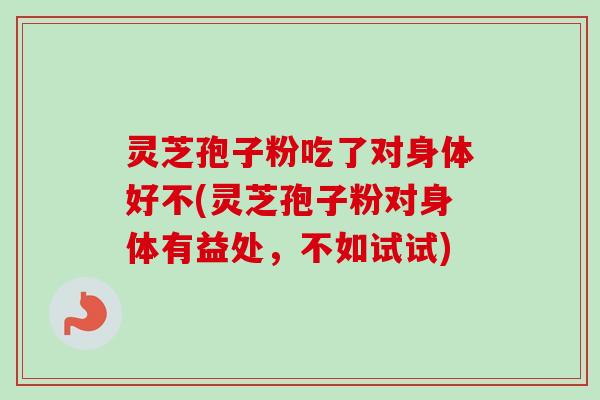 灵芝孢子粉吃了对身体好不(灵芝孢子粉对身体有益处，不如试试)