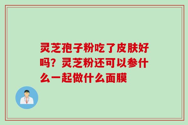 灵芝孢子粉吃了皮肤好吗？灵芝粉还可以参什么一起做什么面膜