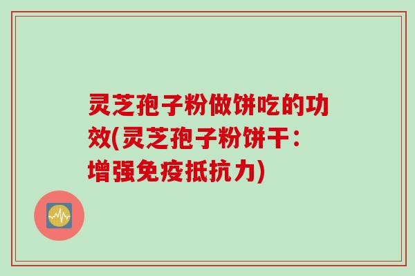 灵芝孢子粉做饼吃的功效(灵芝孢子粉饼干:增强免疫抵抗力) 灵芝孢子粉做饼吃的功效(灵芝孢子粉饼干:增强免疫抵抗力)