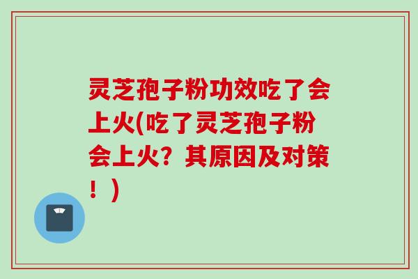 灵芝孢子粉功效吃了会上火(吃了灵芝孢子粉会上火？其原因及对策！)