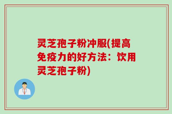 灵芝孢子粉冲服(提高免疫力的好方法：饮用灵芝孢子粉)
