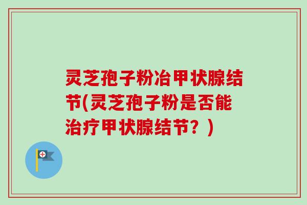 灵芝孢子粉冶甲状腺结节(灵芝孢子粉是否能治疗甲状腺结节？)