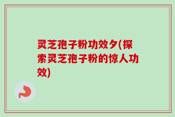 灵芝孢子粉功效夕(探索灵芝孢子粉的惊人功效)