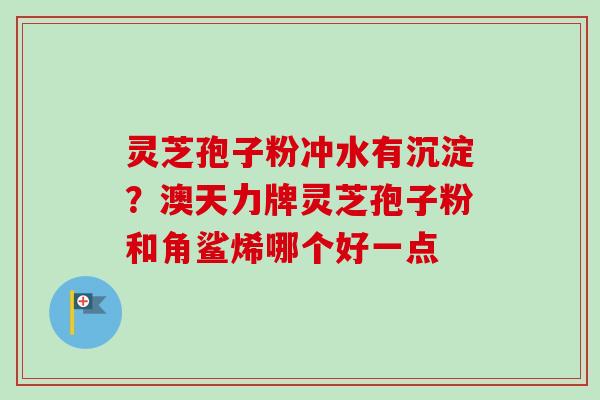 灵芝孢子粉冲水有沉淀？澳天力牌灵芝孢子粉和角鲨烯哪个好一点