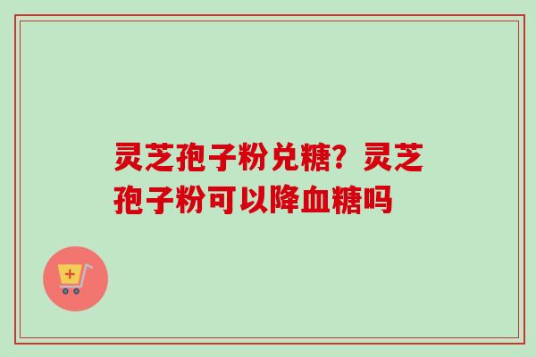 灵芝孢子粉兑糖？灵芝孢子粉可以降血糖吗