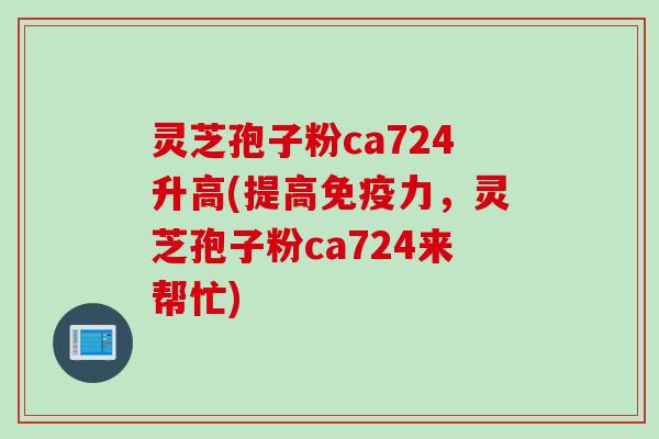 灵芝孢子粉ca724升高(提高免疫力，灵芝孢子粉ca724来帮忙)