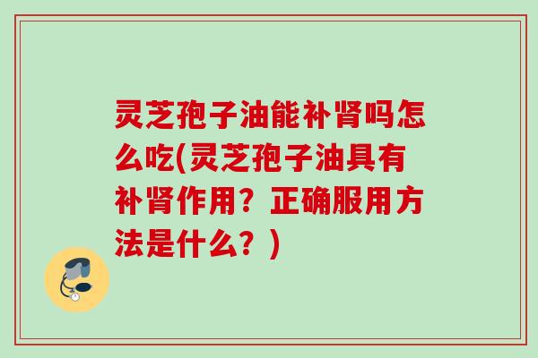 灵芝孢子油能补吗怎么吃(灵芝孢子油具有补作用?正确服用方法是什么?) 灵芝孢子油能补吗怎么吃(灵芝孢子油具有补作用?正确服用方法是什么?)