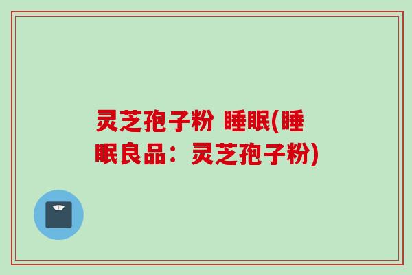 灵芝孢子粉 睡眠(睡眠良品：灵芝孢子粉)