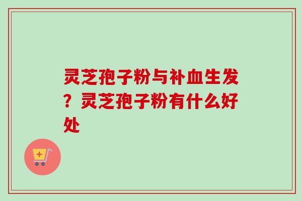 灵芝孢子粉与补血生发？灵芝孢子粉有什么好处