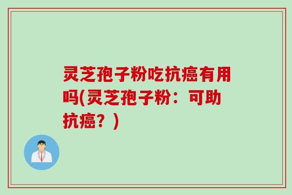 灵芝孢子粉吃抗癌有用吗(灵芝孢子粉：可助抗癌？)