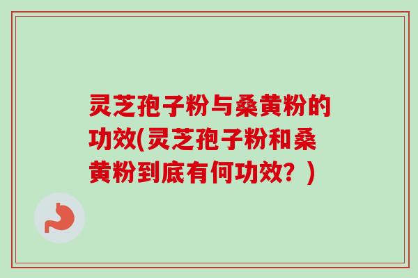 灵芝孢子粉与桑黄粉的功效(灵芝孢子粉和桑黄粉到底有何功效？)