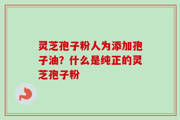 灵芝孢子粉人为添加孢子油？什么是纯正的灵芝孢子粉