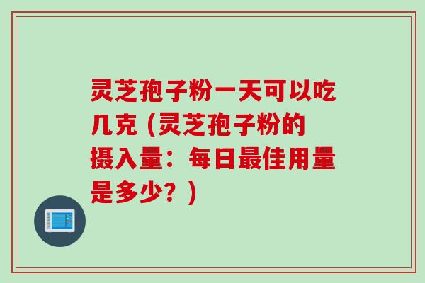 灵芝孢子粉一天可以吃几克 (灵芝孢子粉的摄入量：每日最佳用量是多少？)