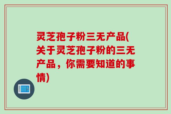灵芝孢子粉三无产品(关于灵芝孢子粉的三无产品，你需要知道的事情)