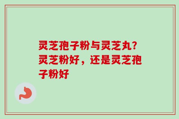 灵芝孢子粉与灵芝丸？灵芝粉好，还是灵芝孢子粉好