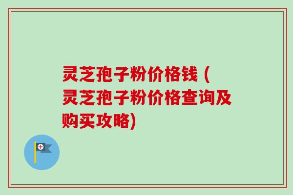 灵芝孢子粉价格钱 (灵芝孢子粉价格查询及购买攻略)