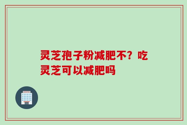灵芝孢子粉减肥不？吃灵芝可以减肥吗