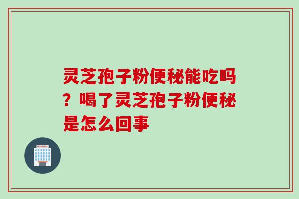 灵芝孢子粉便秘能吃吗？喝了灵芝孢子粉便秘是怎么回事