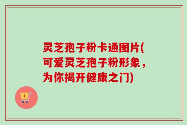 灵芝孢子粉卡通图片(可爱灵芝孢子粉形象，为你揭开健康之门)