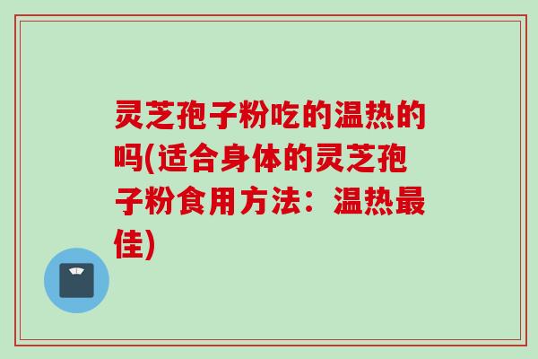 灵芝孢子粉吃的温热的吗(适合身体的灵芝孢子粉食用方法：温热最佳)