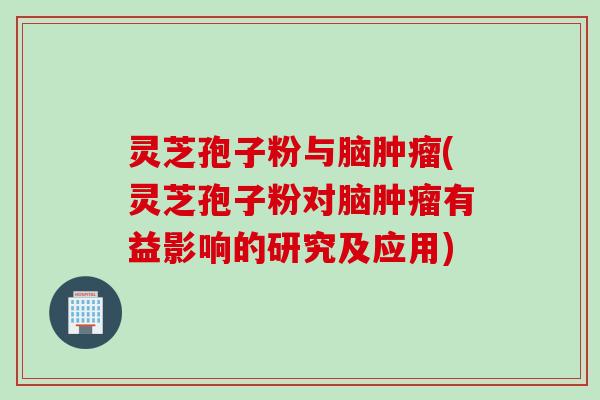 灵芝孢子粉与脑肿瘤(灵芝孢子粉对脑肿瘤有益影响的研究及应用)
